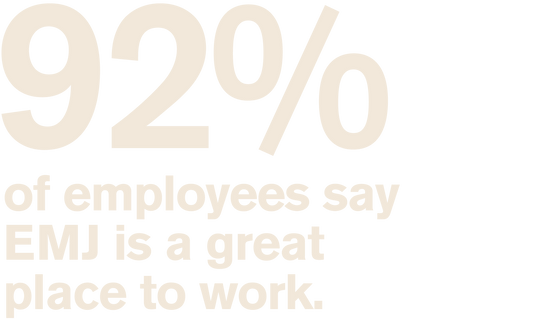 92% of employees say EMJ is a great place to work
